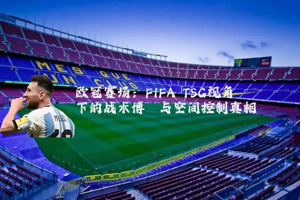 欧冠赛场：FIFA TSG视角下的战术博弈与空间控制真相