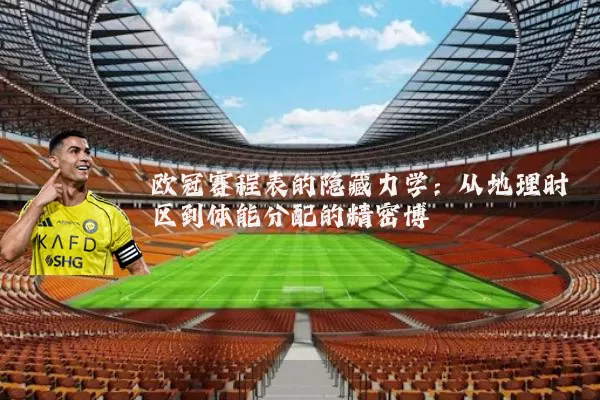 欧冠赛程表的隐藏力学:从地理时区到体能分配的精密博弈