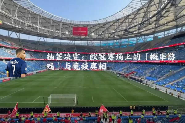 抽签决定:欧冠赛场上的「概率游戏」与竞技真相