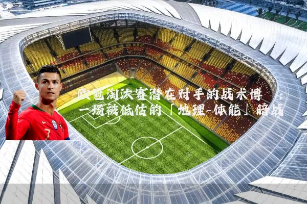 欧冠淘汰赛潜在对手的战术博弈：一场被低估的「地理-体能」暗战