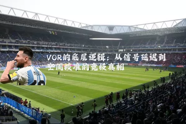 VOR的底层逻辑：从信号延迟到空间校准的竞技真相