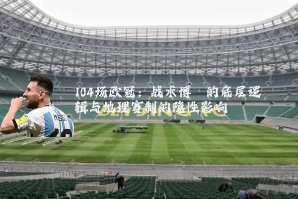 104场欧冠：战术博弈的底层逻辑与地理赛制的隐性影响