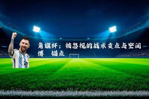 角旗杆：被忽视的战术支点与空间博弈锚点