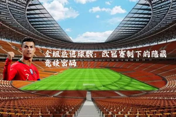 全组总进球数：欧冠赛制下的隐藏竞技密码