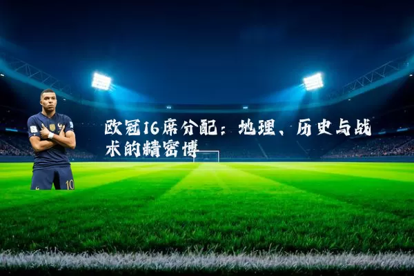 欧冠16席分配：地理、历史与战术的精密博弈
