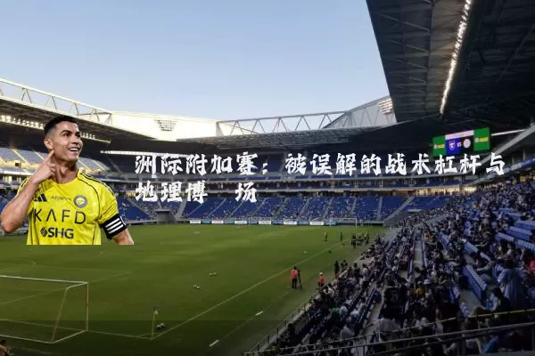 洲际附加赛：被误解的战术杠杆与地理博弈场