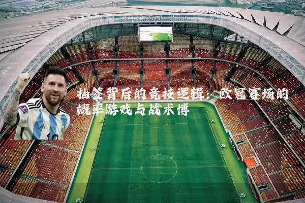 抽签背后的竞技逻辑：欧冠赛场的概率游戏与战术博弈