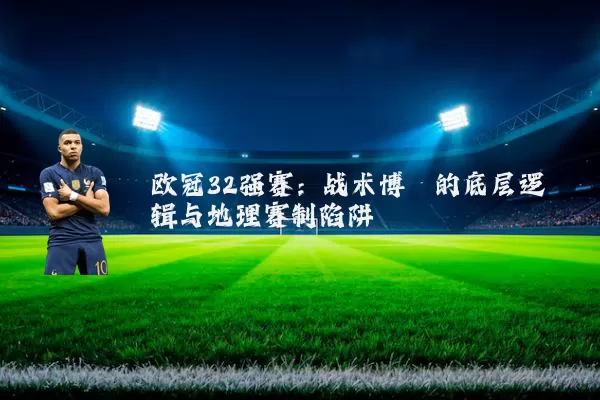 欧冠32强赛:战术博弈的底层逻辑与地理赛制陷阱