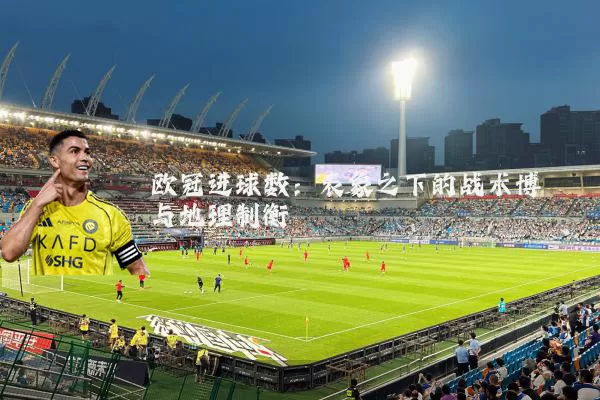 欧冠进球数：表象之下的战术博弈与地理制衡