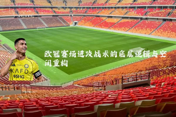 欧冠赛场进攻战术的底层逻辑与空间重构