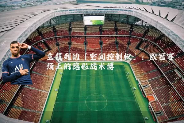 主裁判的「空间控制权」:欧冠赛场上的隐形战术博弈