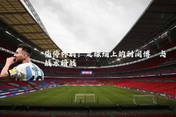 伤停补时：足球场上的时间博弈与战术暗战