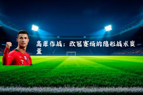 高原作战:欧冠赛场的隐形战术变量